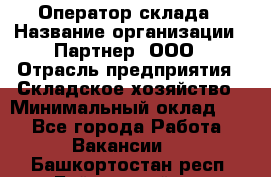 Оператор склада › Название организации ­ Партнер, ООО › Отрасль предприятия ­ Складское хозяйство › Минимальный оклад ­ 1 - Все города Работа » Вакансии   . Башкортостан респ.,Баймакский р-н